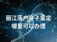 丽江落户亲子鉴定哪里可以办理