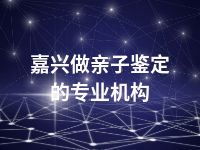 嘉兴做亲子鉴定的专业机构