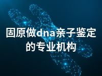 固原做dna亲子鉴定的专业机构