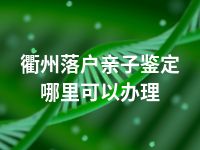 衢州落户亲子鉴定哪里可以办理