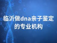 临沂做dna亲子鉴定的专业机构