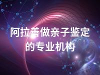 阿拉善做亲子鉴定的专业机构