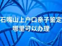 石嘴山上户口亲子鉴定哪里可以办理