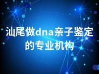 汕尾做dna亲子鉴定的专业机构