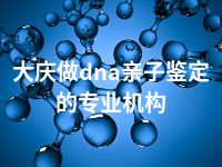 大庆做dna亲子鉴定的专业机构