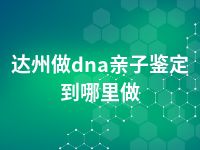 达州做dna亲子鉴定到哪里做