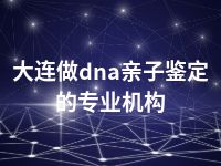 大连做dna亲子鉴定的专业机构