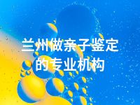 兰州做亲子鉴定的专业机构