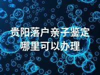 贵阳落户亲子鉴定哪里可以办理