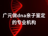 广元做dna亲子鉴定的专业机构