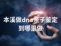 本溪做dna亲子鉴定到哪里做