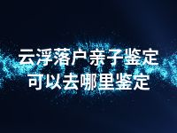 云浮落户亲子鉴定可以去哪里鉴定