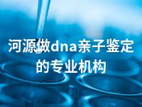 河源做dna亲子鉴定的专业机构