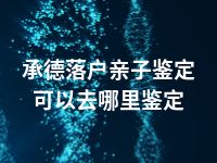 承德落户亲子鉴定可以去哪里鉴定