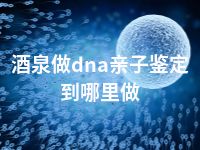 酒泉做dna亲子鉴定到哪里做