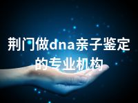 荆门做dna亲子鉴定的专业机构