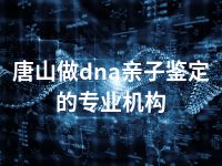 唐山做dna亲子鉴定的专业机构