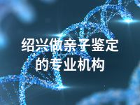 绍兴做亲子鉴定的专业机构