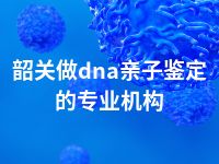 韶关做dna亲子鉴定的专业机构