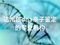 达州做dna亲子鉴定的专业机构