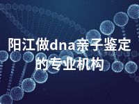 阳江做dna亲子鉴定的专业机构