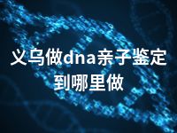 义乌做dna亲子鉴定到哪里做