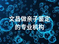 文昌做亲子鉴定的专业机构