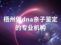 梧州做dna亲子鉴定的专业机构