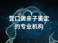 营口做亲子鉴定的专业机构