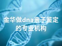 金华做dna亲子鉴定的专业机构