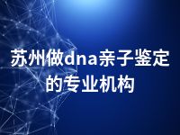 苏州做dna亲子鉴定的专业机构