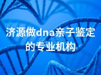 济源做dna亲子鉴定的专业机构