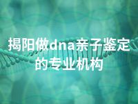 揭阳做dna亲子鉴定的专业机构