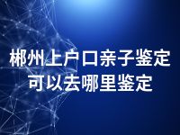 郴州上户口亲子鉴定可以去哪里鉴定