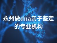 永州做dna亲子鉴定的专业机构