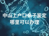 中山上户口亲子鉴定哪里可以办理