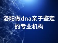 洛阳做dna亲子鉴定的专业机构