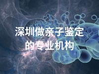 深圳做亲子鉴定的专业机构