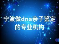 宁波做dna亲子鉴定的专业机构