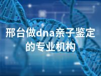 邢台做dna亲子鉴定的专业机构