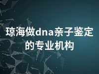 琼海做dna亲子鉴定的专业机构