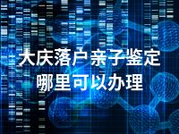 大庆落户亲子鉴定哪里可以办理