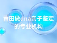 莆田做dna亲子鉴定的专业机构