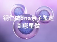 铜仁做dna亲子鉴定到哪里做