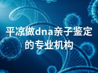 平凉做dna亲子鉴定的专业机构