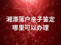 湘潭落户亲子鉴定哪里可以办理