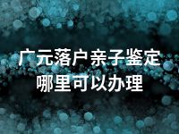 广元落户亲子鉴定哪里可以办理