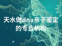 天水做dna亲子鉴定的专业机构