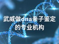 武威做dna亲子鉴定的专业机构