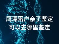 鹰潭落户亲子鉴定可以去哪里鉴定